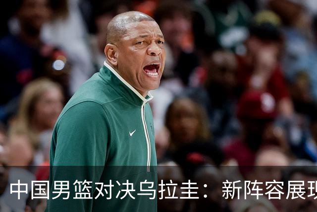 中国男篮对决乌拉圭：新阵容展现锋线优势，赵继伟冲突激烈